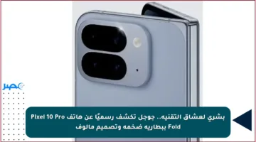 بشرى لعشاق التقنية.. جوجل تكشف رسميًا عن هاتف Pixel 10 Pro Fold ببطارية ضخمة وتصميم مألوف